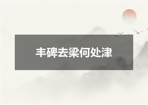 丰碑去梁何处津