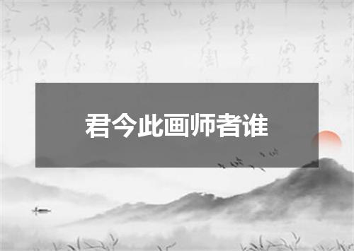 君今此画师者谁