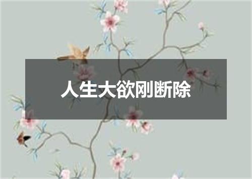 人生大欲刚断除