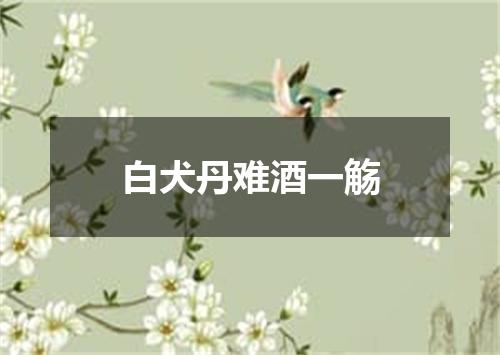 白犬丹难酒一觞