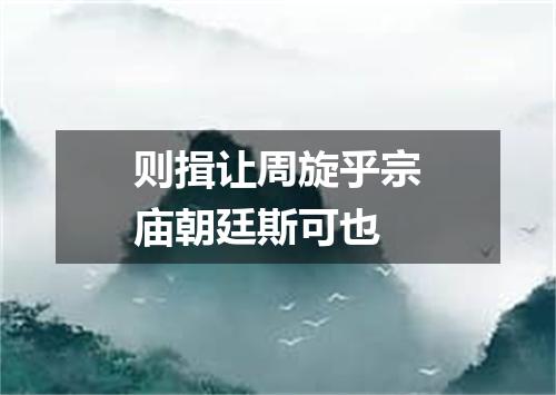 则揖让周旋乎宗庙朝廷斯可也