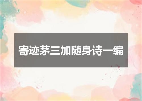 寄迹茅三加随身诗一编