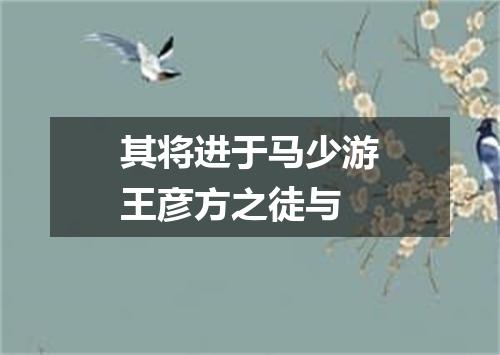 其将进于马少游王彦方之徒与