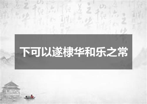 下可以遂棣华和乐之常