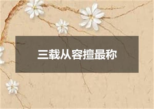三载从容擅最称