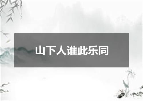 山下人谁此乐同