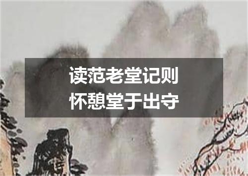 读范老堂记则怀憩堂于出守