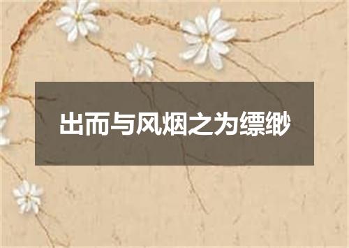 出而与风烟之为缥缈