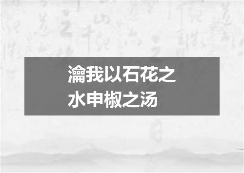 瀹我以石花之水申椒之汤