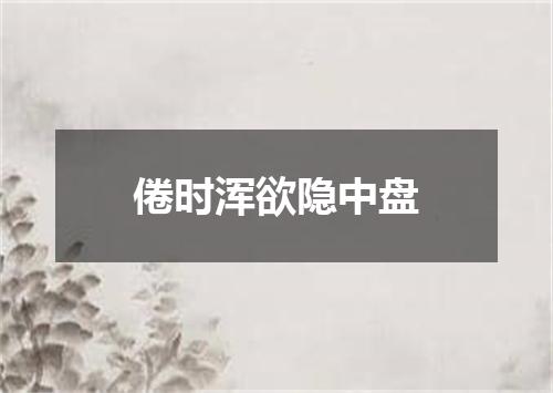 倦时浑欲隐中盘
