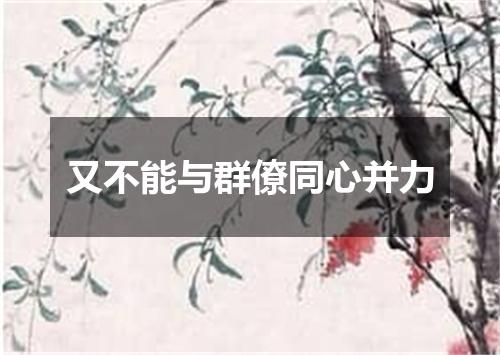 又不能与群僚同心并力