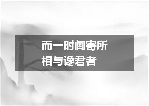 而一时阃寄所相与谗君者