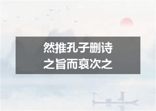 然推孔子删诗之旨而裒次之