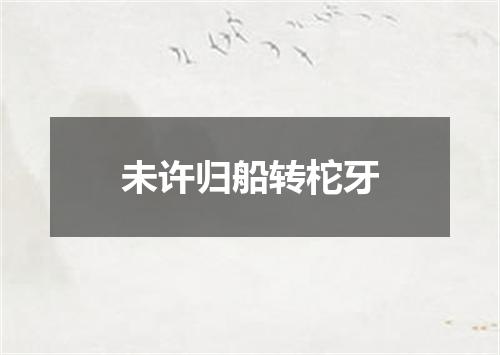 未许归船转柁牙