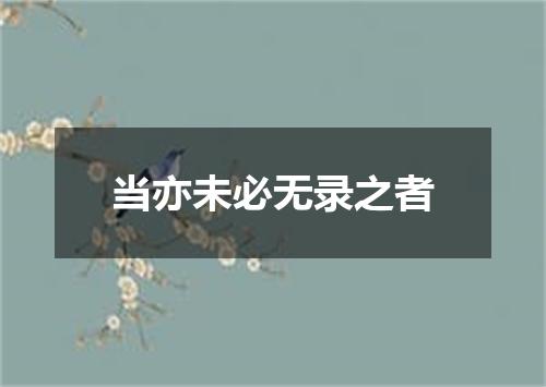 当亦未必无录之者