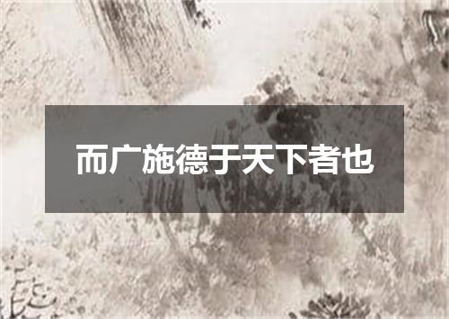 而广施德于天下者也