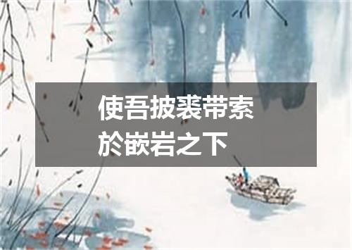 使吾披裘带索於嵌岩之下