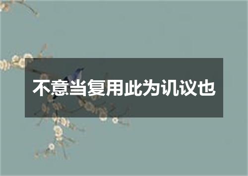 不意当复用此为讥议也