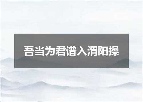 吾当为君谱入渭阳操