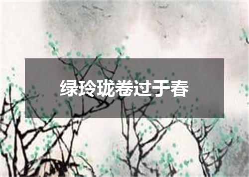 绿玲珑卷过于春