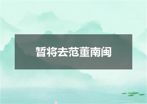 暂将去范董南闽