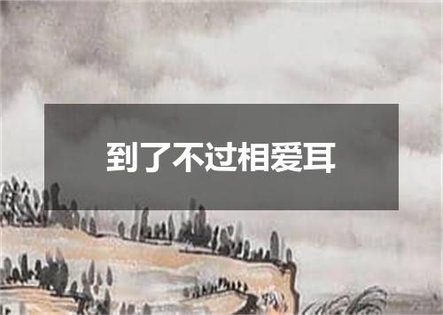 到了不过相爱耳
