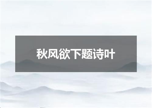 秋风欲下题诗叶