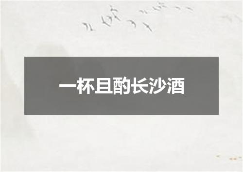 一杯且酌长沙酒