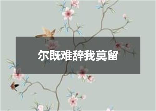 尔既难辞我莫留