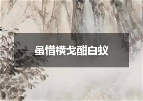 虽惜横戈酣白蚁