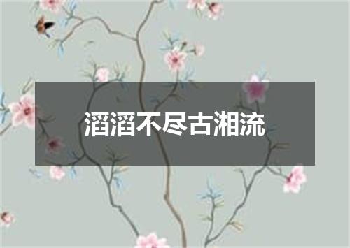 滔滔不尽古湘流