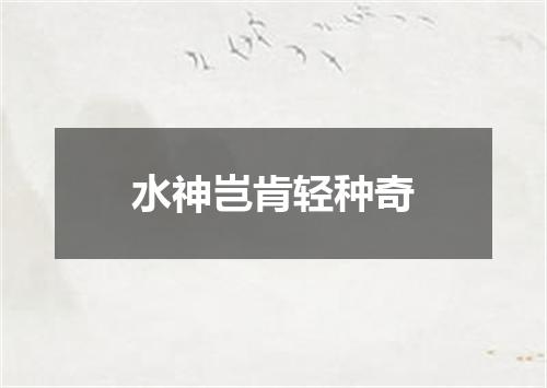 水神岂肯轻种奇