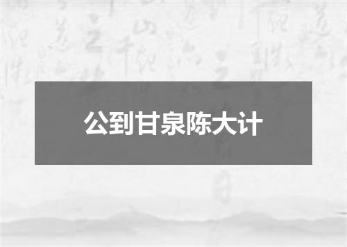 公到甘泉陈大计