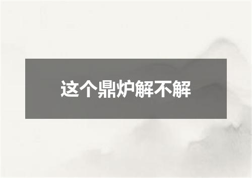 这个鼎炉解不解