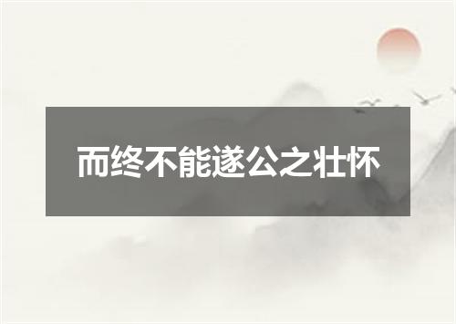 而终不能遂公之壮怀