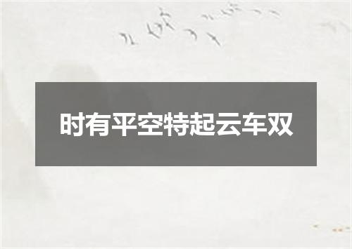 时有平空特起云车双