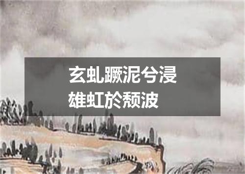 玄虬蹶泥兮浸雄虹於颓波