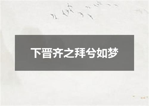 下晋齐之拜兮如梦