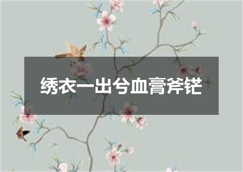 绣衣一出兮血膏斧铓