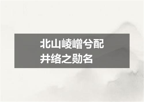 北山崚嶒兮配井络之勋名