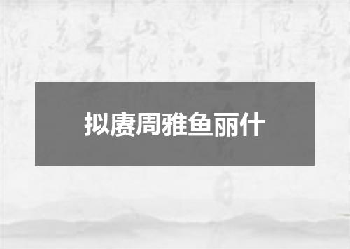 拟赓周雅鱼丽什