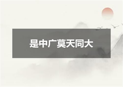 是中广莫天同大