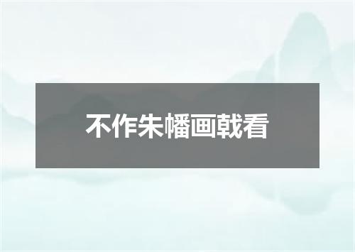 不作朱幡画戟看