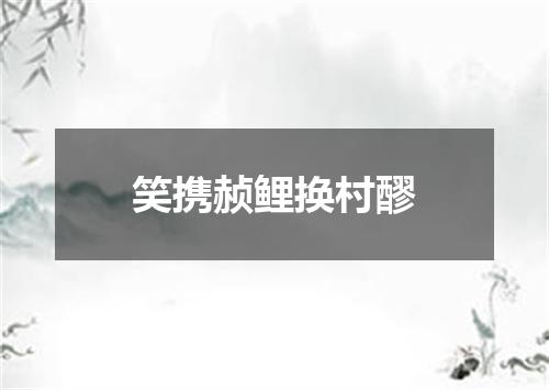 笑携赪鲤换村醪