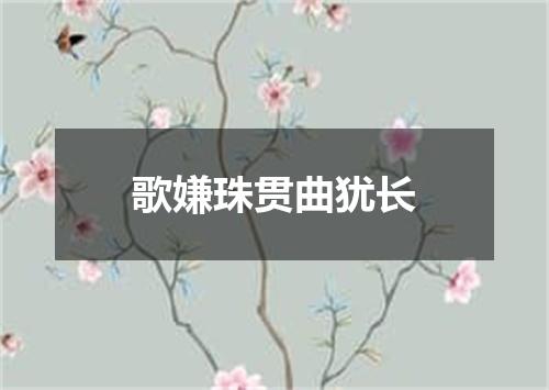 歌嫌珠贯曲犹长