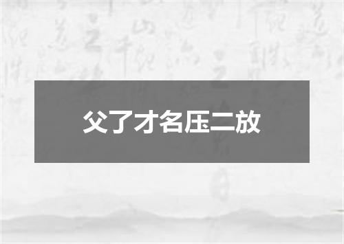 父了才名压二放