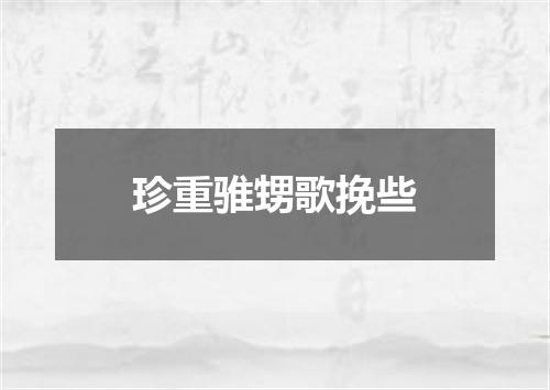 珍重骓甥歌挽些