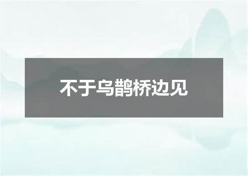 不于乌鹊桥边见