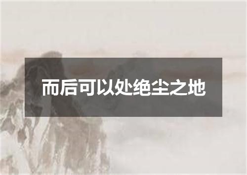 而后可以处绝尘之地