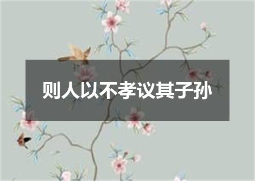 则人以不孝议其子孙